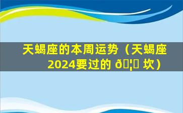 天蝎座的本周运势（天蝎座2024要过的 🦅 坎）